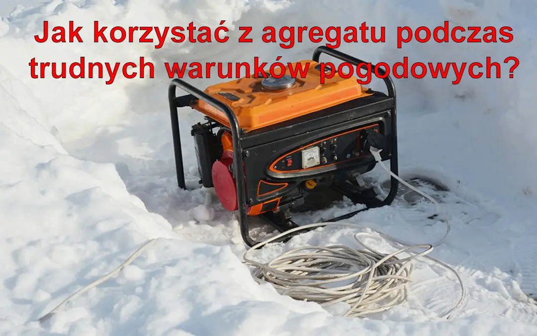 Jak korzystać z agregatów prądotwórczych podczas niekorzystnych warunków pogodowych